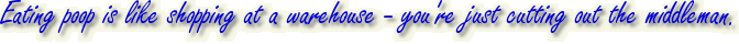 Eating poop is like shopping at a warehouse - you're just cutting out the middleman.