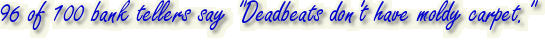 96 of 100 bank tellers say "Deadbeats don't have moldy carpet."